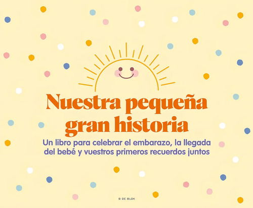 Nuestra Pequeña Gran Historia: Un Libro Para Celebrar El Embarazo, La Llegada Del Bebé Y Nuestros Primeros Recuerdos Juntos, De Vv. Aa.. Editorial B De Blok, Tapa Dura En Español, 2023